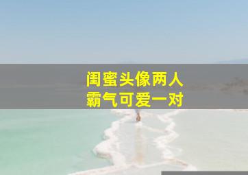 闺蜜头像两人霸气可爱一对