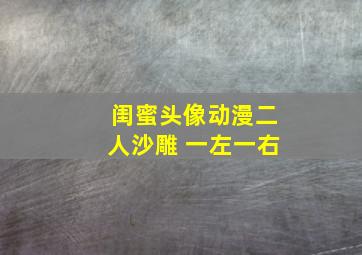 闺蜜头像动漫二人沙雕 一左一右