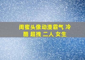 闺蜜头像动漫霸气 冷酷 超拽 二人 女生