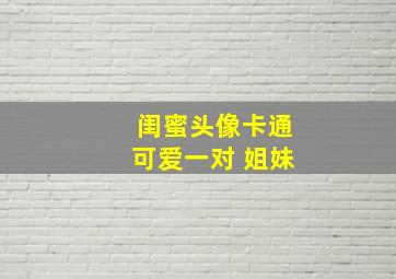 闺蜜头像卡通可爱一对 姐妹