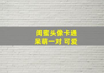 闺蜜头像卡通呆萌一对 可爱