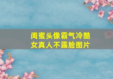 闺蜜头像霸气冷酷女真人不露脸图片