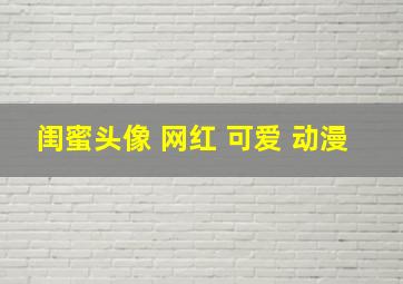 闺蜜头像 网红 可爱 动漫