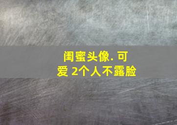 闺蜜头像. 可爱 2个人不露脸