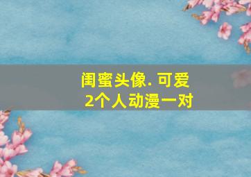 闺蜜头像. 可爱 2个人动漫一对