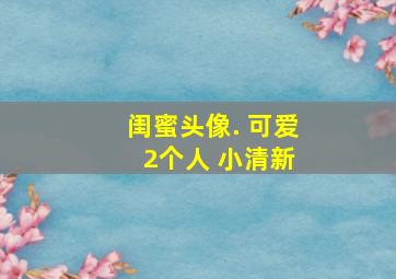 闺蜜头像. 可爱 2个人 小清新