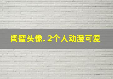 闺蜜头像. 2个人动漫可爱