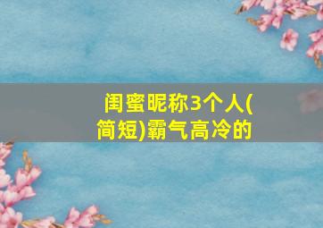 闺蜜昵称3个人(简短)霸气高冷的