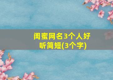 闺蜜网名3个人好听简短(3个字)