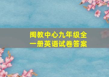 闽教中心九年级全一册英语试卷答案