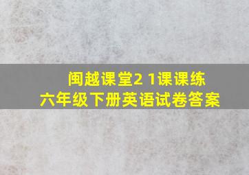 闽越课堂2+1课课练六年级下册英语试卷答案