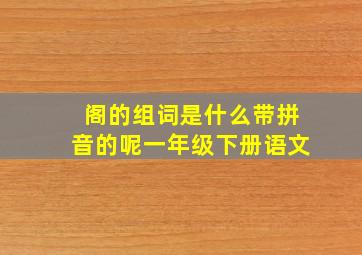 阁的组词是什么带拼音的呢一年级下册语文