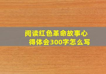 阅读红色革命故事心得体会300字怎么写