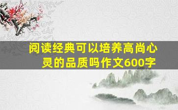 阅读经典可以培养高尚心灵的品质吗作文600字