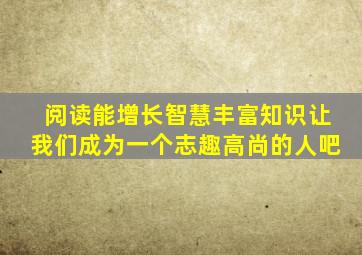 阅读能增长智慧丰富知识让我们成为一个志趣高尚的人吧