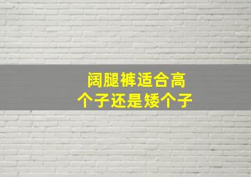 阔腿裤适合高个子还是矮个子