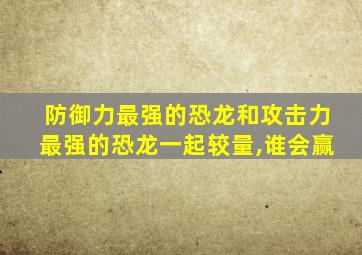 防御力最强的恐龙和攻击力最强的恐龙一起较量,谁会赢