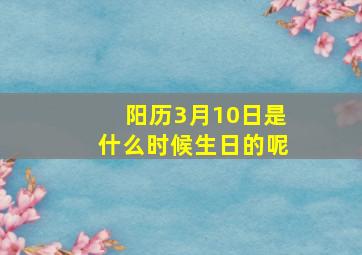 阳历3月10日是什么时候生日的呢