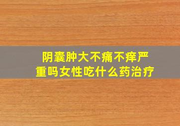 阴囊肿大不痛不痒严重吗女性吃什么药治疗