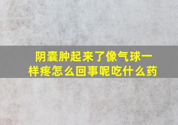 阴囊肿起来了像气球一样疼怎么回事呢吃什么药