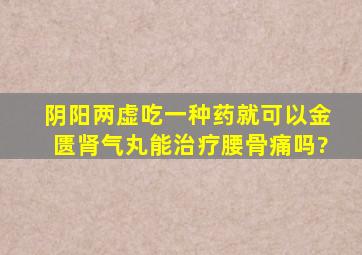 阴阳两虚吃一种药就可以金匮肾气丸能治疗腰骨痛吗?