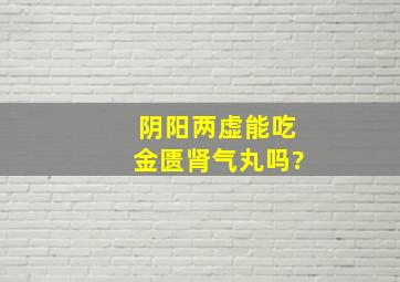 阴阳两虚能吃金匮肾气丸吗?