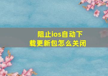 阻止ios自动下载更新包怎么关闭