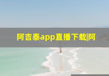 阿吉泰app直播下载|阿