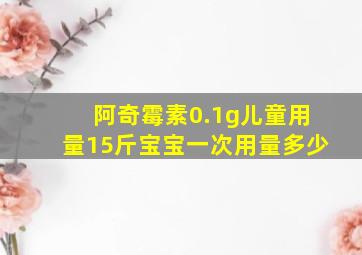 阿奇霉素0.1g儿童用量15斤宝宝一次用量多少