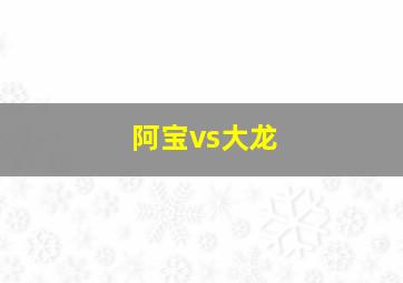 阿宝vs大龙