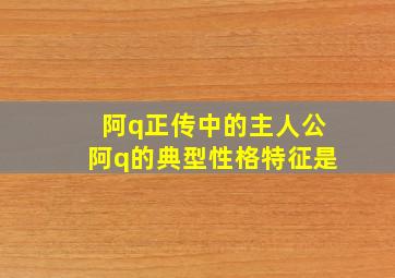 阿q正传中的主人公阿q的典型性格特征是