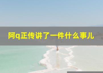 阿q正传讲了一件什么事儿