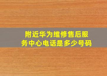 附近华为维修售后服务中心电话是多少号码