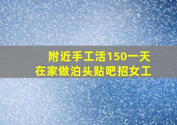 附近手工活150一天在家做泊头贴吧招女工