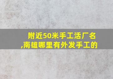 附近50米手工活厂名,南雄哪里有外发手工的