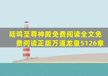 陆鸣至尊神殿免费阅读全文免费阅读正版万道龙皇5126章