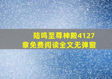 陆鸣至尊神殿4127章免费阅读全文无弹窗