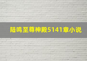 陆鸣至尊神殿5141章小说