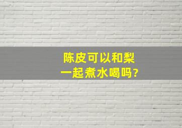 陈皮可以和梨一起煮水喝吗?