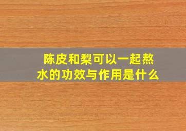 陈皮和梨可以一起熬水的功效与作用是什么