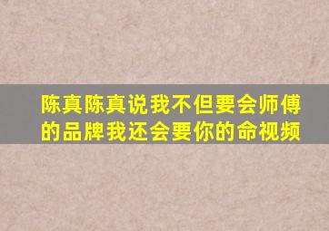 陈真陈真说我不但要会师傅的品牌我还会要你的命视频