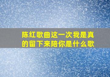 陈红歌曲这一次我是真的留下来陪你是什么歌