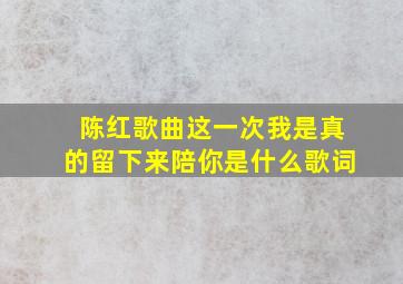 陈红歌曲这一次我是真的留下来陪你是什么歌词