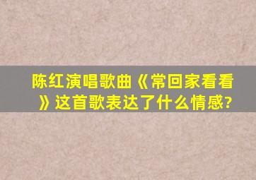 陈红演唱歌曲《常回家看看》这首歌表达了什么情感?