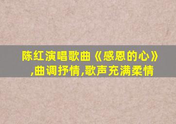 陈红演唱歌曲《感恩的心》,曲调抒情,歌声充满柔情