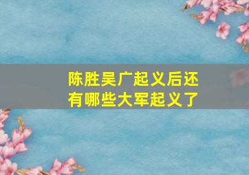 陈胜吴广起义后还有哪些大军起义了