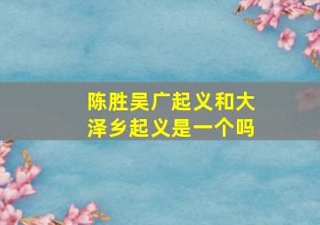 陈胜吴广起义和大泽乡起义是一个吗