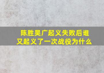 陈胜吴广起义失败后谁又起义了一次战役为什么