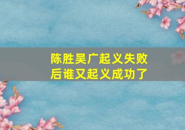 陈胜吴广起义失败后谁又起义成功了