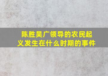 陈胜吴广领导的农民起义发生在什么时期的事件